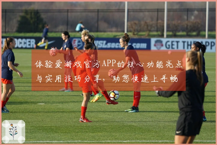 体验爱游戏官方APP的核心功能亮点与实用技巧分享，助您快速上手畅享精彩游戏时光