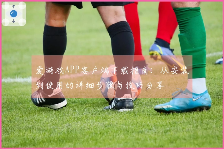 爱游戏APP客户端下载指南：从安装到使用的详细步骤与技巧分享