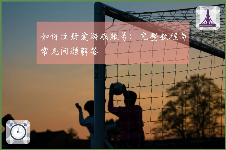 如何注册爱游戏账号：完整教程与常见问题解答