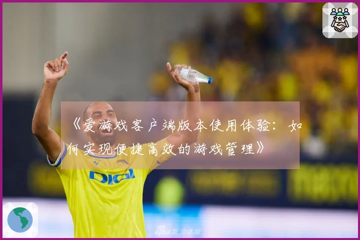 《爱游戏客户端版本使用体验：如何实现便捷高效的游戏管理》