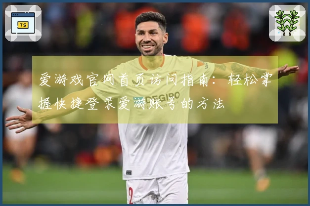 爱游戏官网首页访问指南:轻松掌握快捷登录爱游账号的方法