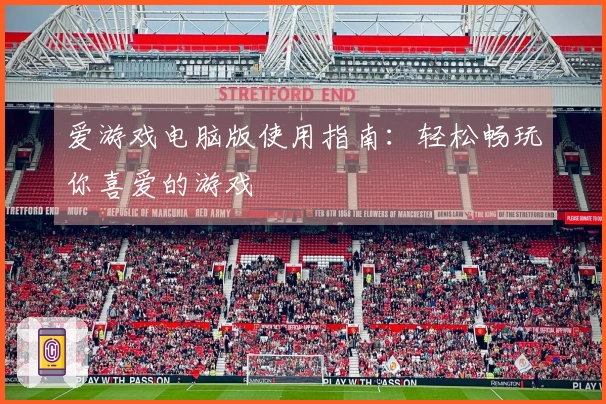 爱游戏电脑版使用指南:轻松畅玩你喜爱的游戏