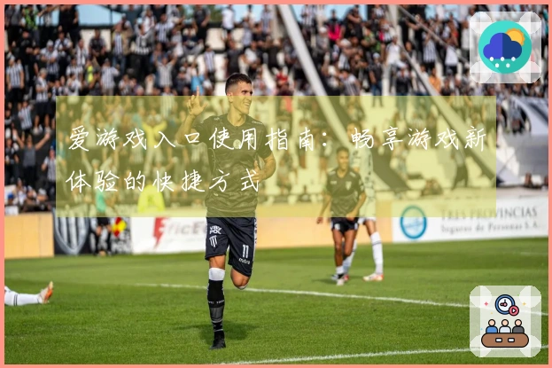 爱游戏入口使用指南：畅享游戏新体验的快捷方式