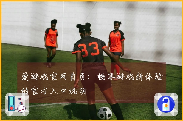 爱游戏官网首页：畅享游戏新体验的官方入口说明