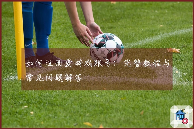 如何注册爱游戏账号：完整教程与常见问题解答