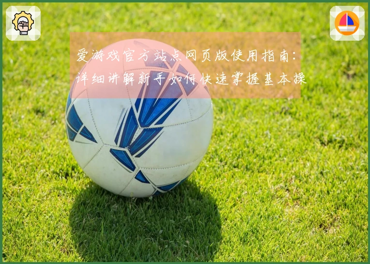 爱游戏官方站点网页版使用指南：详细讲解新手如何快速掌握基本操作技巧