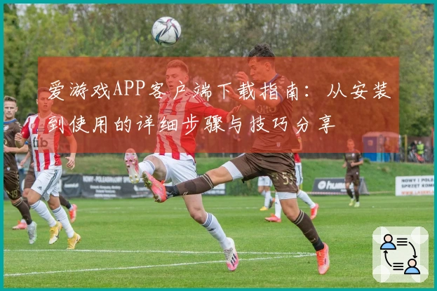 爱游戏APP客户端下载指南：从安装到使用的详细步骤与技巧分享