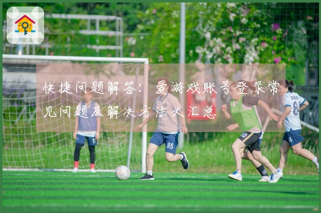快捷问题解答：爱游戏账号登录常见问题及解决方法大汇总