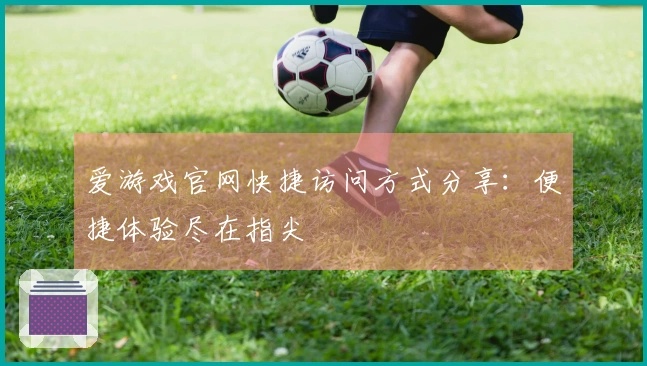 爱游戏官网快捷访问方式分享：便捷体验尽在指尖