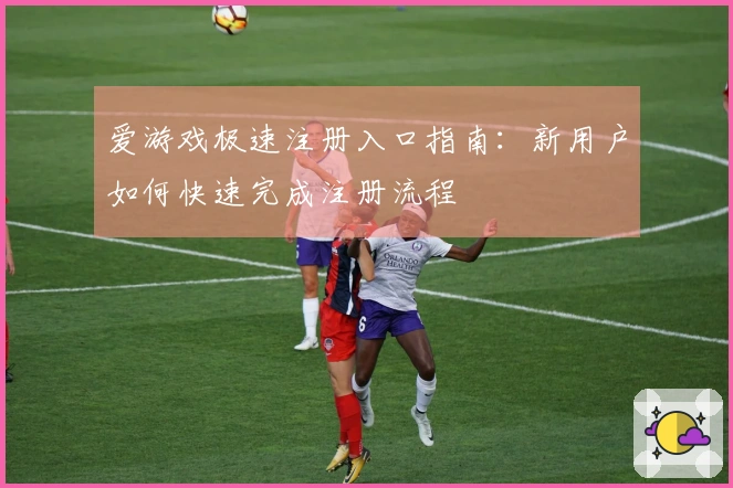 爱游戏极速注册入口指南：新用户如何快速完成注册流程