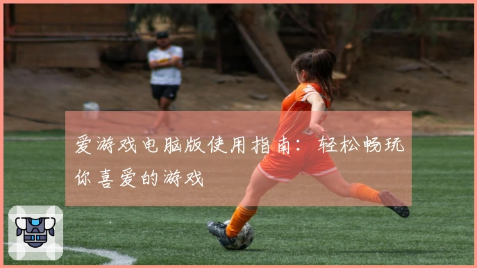 爱游戏电脑版使用指南：轻松畅玩你喜爱的游戏