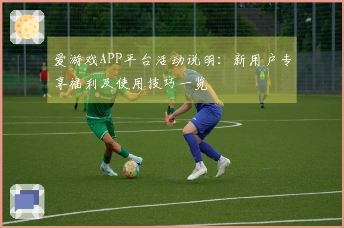 爱游戏APP平台活动说明:新用户专享福利及使用技巧一览