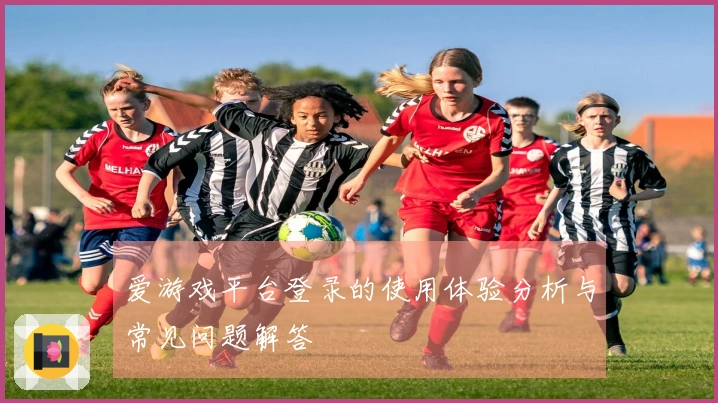 爱游戏平台登录的使用体验分析与常见问题解答