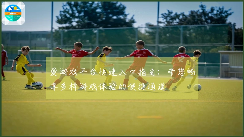 爱游戏平台快速入口指南：带您畅享多样游戏体验的便捷通道