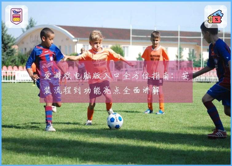 爱游戏电脑版入口全方位指南：安装流程到功能亮点全面讲解