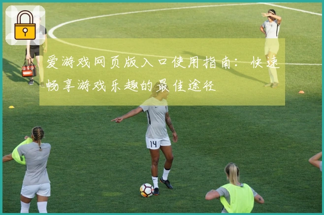 爱游戏网页版入口使用指南：快速畅享游戏乐趣的最佳途径