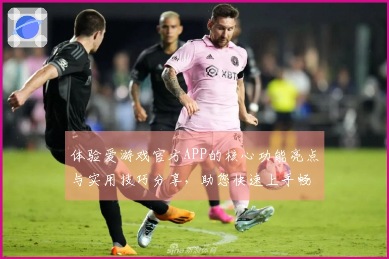 体验爱游戏官方APP的核心功能亮点与实用技巧分享,助您快速上手畅享精彩游戏时光