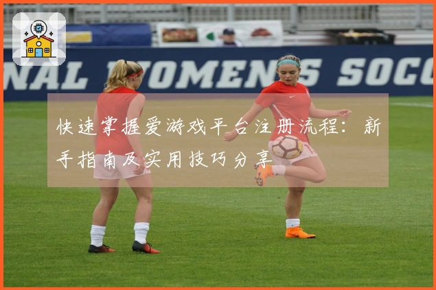 快速掌握爱游戏平台注册流程：新手指南及实用技巧分享
