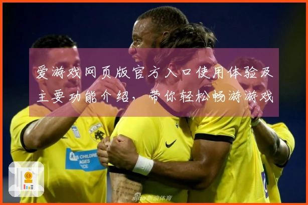 爱游戏网页版官方入口使用体验及主要功能介绍，带你轻松畅游游戏世界