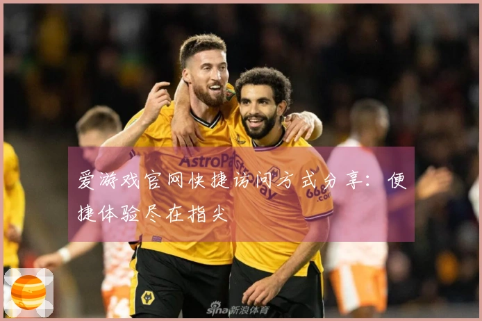 爱游戏官网快捷访问方式分享:便捷体验尽在指尖