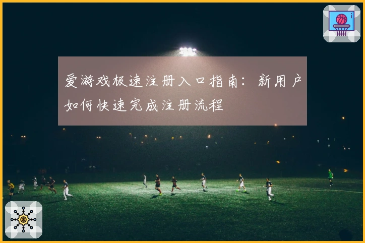 爱游戏极速注册入口指南：新用户如何快速完成注册流程