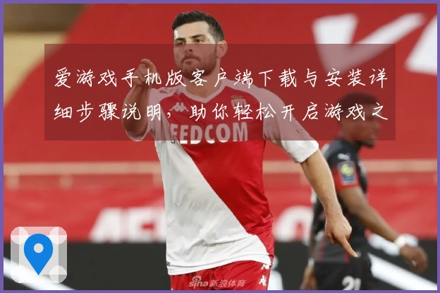 爱游戏手机版客户端下载与安装详细步骤说明，助你轻松开启游戏之旅